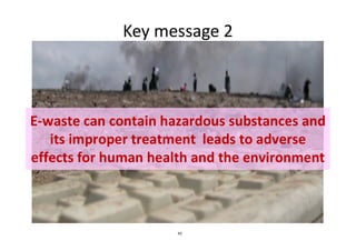 Key message 2
E-waste can contain hazardous substances and
42
E-waste can contain hazardous substances and
its improper treatment leads to adverse
effects for human health and the environment
 