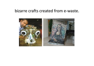 bizarre crafts created from e-waste.
 