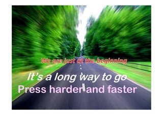 It’s a long way to go
Press harder and faster
 