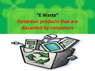 “E Waste”
Electronic products that are
discarded by consumers
 