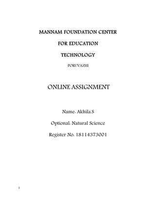 1
MANNAM FOUNDATION CENTER
FOR EDUCATION
TECHNOLOGY
PORUVAZHI
ONLINE ASSIGNMENT
Name: Akhila.S
Optional: Natural Science
Register No: 18114373001
 