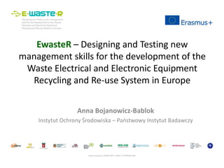 EwasteR – Designing and Testing new
management skills for the development of the
Waste Electrical and Electronic Equipment
Recycling and Re-use System in Europe
Anna Bojanowicz-Bablok
Instytut Ochrony Środowiska – Państwowy Instytut Badawczy
 