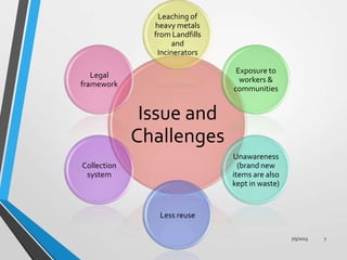 Issue and
Challenges
Leaching of
heavy metals
from Landfills
and
Incinerators
Exposure to
workers &
communities
Unawareness
(brand new
items are also
kept in waste)
Less reuse
Collection
system
Legal
framework
7/5/2013 7
 
