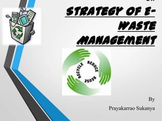 on
Strategy of E-
Waste
Management
By
Prayakarrao Sukanya
 