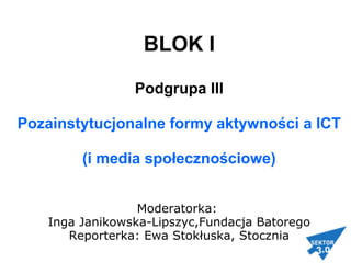 BLOK I
 
Podgrupa III
Pozainstytucjonalne formy aktywności a ICT
(i media społecznościowe)
Moderatorka:
Inga Janikowska-Lipszyc,Fundacja Batorego
Reporterka: Ewa Stokłuska, Stocznia
 