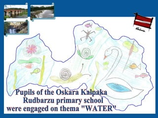 Pupils of the Oskara Kalpaka Rudbarzu primary school were engaged on thema &quot;WATER&quot; 