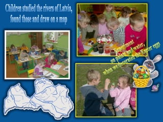 Children studied the rivers of Latvia, found those and draw on a map  Experiment  on paints and water, when we decorated the Easter eggs 