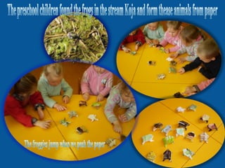 The froggies jump when we push the paper The preschool children found the frogs in the stream Koja and form thease animals from paper 