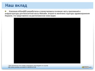 Накопленный опыт2001 – 2 000 000 PHR (персональных электронных медицинских карт) пациентов2003 – Крупномасштабное внедрение SOA (структурно-ориентированной архитектуры) для здравоохранения в соответствии со стандартами IHE (Организации по внедрению медицинских инноваций)2003 – Внедрение информационных терминалов пациентов2004 – Внедрение EHR (электронных медицинских карт), основанных на Интернет-технологиях (1500 врачей)2005 – Внедрение системы дистанционной диагностики сердечно-сосудистых заболеваний2006 – PQRI (государственная программа "Инициатива отчета о качестве услуг врача") и EHR для рынка США (система "eHealth – Это Просто")2007 – Управление ходом острой сердечной недостаточности на дому2009 – Дистанционное консультирование2010 – Полная сертификация от ONC (Службы национального координатора), (целевое использование)