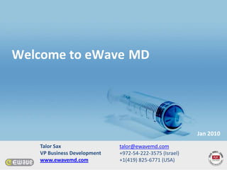 Welcome to eWave MD




                                                         Jan 2010
   Talor Sax                 talor@ewavemd.com
   VP Business Development   +972-54-222-3575 (Israel)
   www.ewavemd.com           +1(419) 825-6771 (USA)
 