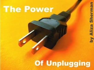 by Aliza Sherman

The Power

Of Unplugging
@alizasherman	
  

 