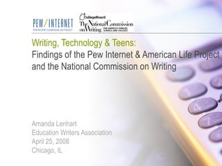 Writing, Technology & Teens:  Findings of the Pew Internet & American Life Project and the National Commission on Writing Amanda Lenhart Education Writers Association April 25, 2008 Chicago, IL 