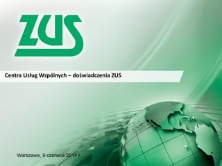 Centra Usług Wspólnych – doświadczenia ZUS
Warszawa, 9 czerwca 2014 r.
 