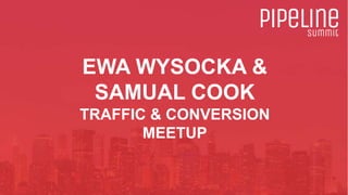 EWA WYSOCKA &
SAMUAL COOK
TRAFFIC & CONVERSION
MEETUP
 