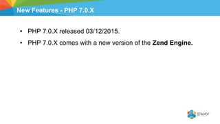 New Features - PHP 7.0.X
• PHP 7.0.X released 03/12/2015.
• PHP 7.0.X comes with a new version of the Zend Engine.
 