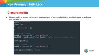 New Features - PHP 7.0.X -
Closure::call():
● Closure::call() is a more performant, shorthand way of temporarily binding an object scope to a closure
and invoking it.
 