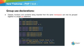 New Features - PHP 7.0.X -
Group use declarations:
● Classes, functions and constants being imported from the same namespace can now be grouped
together in a single use statement.
 