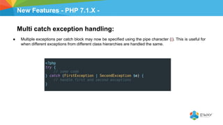 New Features - PHP 7.1.X -
Multi catch exception handling:
● Multiple exceptions per catch block may now be specified using the pipe character (|). This is useful for
when different exceptions from different class hierarchies are handled the same.
 