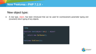 New Features - PHP 7.2.X -
New object type:
● A new type, object, has been introduced that can be used for (contravariant) parameter typing and
(covariant) return typing of any objects.
 