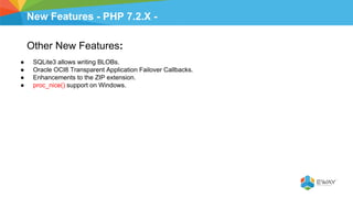 New Features - PHP 7.2.X -
Other New Features:
● SQLite3 allows writing BLOBs.
● Oracle OCI8 Transparent Application Failover Callbacks.
● Enhancements to the ZIP extension.
● proc_nice() support on Windows.
 