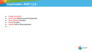 Deprecates - PHP 7.2.X -
● create_function().
● parse_str() without a second argument.
● gmp_random() function.
● each() function.
● assert() with a string argument.
● ...
 