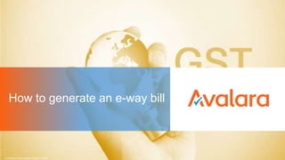 How to generate an e-way bill
© Avalara Technologies Private Limited
 