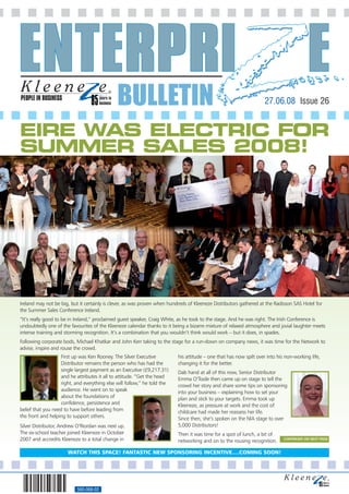 PEOPLE IN BUSINESS
                                               BULLETIN                                                              27.06.08 Issue 26


EIRE WAS ELECTRIC FOR
SUMMER SALES 2008!




Ireland may not be big, but it certainly is clever, as was proven when hundreds of Kleeneze Distributors gathered at the Radisson SAS Hotel for
the Summer Sales Conference Ireland.
“It’s really good to be in Ireland,” proclaimed guest speaker, Craig White, as he took to the stage. And he was right. The Irish Conference is
undoubtedly one of the favourites of the Kleeneze calendar thanks to it being a bizarre mixture of relaxed atmosphere and jovial laughter meets
intense training and storming recognition. It’s a combination that you wouldn’t think would work – but it does, in spades.
Following corporate bods, Michael Khatkar and John Kerr taking to the stage for a run-down on company news, it was time for the Network to
advise, inspire and rouse the crowd.
                    First up was Ken Rooney. The Silver Executive          his attitude – one that has now spilt over into his non-working life,
                    Distributor remains the person who has had the         changing it for the better.
                    single largest payment as an Executive (£9,217.31)     Dab hand at all of this now, Senior Distributor
                    and he attributes it all to attitude. “Get the head    Emma O’Toole then came up on stage to tell the
                    right, and everything else will follow,” he told the   crowd her story and share some tips on sponsoring
                    audience. He went on to speak                          into your business – explaining how to set your
                    about the foundations of                               plan and stick to your targets. Emma took up
                    confidence, persistence and                            Kleeneze, as pressure at work and the cost of
belief that you need to have before leading from                           childcare had made her reassess her life.
the front and helping to support others.                                   Since then, she’s spoken on the NIA stage to over
Silver Distributor, Andrew O’Riordan was next up.                          5,000 Distributors!
The ex-school teacher joined Kleeneze in October                           Then it was time for a spot of lunch, a bit of
2007 and accredits Kleeneze to a total change in                           networking and on to the rousing recognition.      CONTINUED ON NEXT PAGE


                       WATCH THIS SPACE! FANTASTIC NEW SPONSORING INCENTIVE….COMING SOON!




                           560-068-02
 