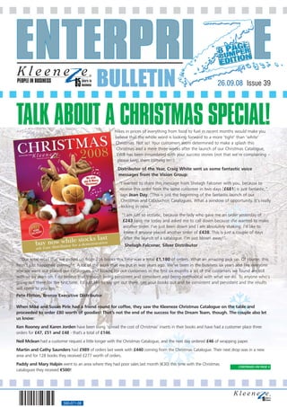 PEOPLE IN BUSINESS
                                            BULLETIN                                                           26.09.08 Issue 39




TALK ABOUT A CHRISTMAS SPECIAL!                       Hikes in prices of everything from food to fuel in recent months would make you
                                                      believe that the whole word is looking forward to a more ‘tight’ than ‘white’
                                                      Christmas. Not so! Your customers seem determined to make a splash this
                                                       Christmas and a mere three weeks after the launch of our Christmas Catalogue,
                                                       EWB has been innundated with your success stories (not that we’re complaining –
                                                       please keep them coming in!!)
                                                        Distributor of the Year, Craig White sent us some fantastic voice
                                                        messages from the Vision Group:
                                                        “I wanted to share this message from Shelagh Falconer with you, because to
                                                        receive this order from the same customer in two days [£681] is just fantastic,”
                                                         says Jean Day. “This is just the beginning of the fantastic launch of our
                                                         Christmas and Cabouchon Catalogues. What a window of opportunity. It’s really
                                                          kicking in now.”




                                                                                                          A
                                                          “I am just so ecstatic, because the lady who gave me an order yesterday of
                                                          £243 rang me today and asked me to call down because she wanted to make
                                                           another order. I’ve just been down and I am absolutely shaking. I’d like to
                                                           know if anyone placed another order of £438. This is just a couple of days
                                                           after the launch of a catalogue. I’m just blown away!”
                                                           Shelagh Falconer, Silver Distributor




       A
  “Our total retail that we picked up from 216 books this time was a total £1,180 of orders. What an amazing pick up. Of course, this
                                                                     A

hasn’t just happened overnight. A lot of the work that we put in was years ago. We’ve been in the business six years and like everyone
else we went out placed our catalogues and looked for our customers in the first six months a lot of the customers we found are still
with us six years on. I do believe that through being persistent and consistent and being methodical with what we do. To anyone who’s
going out there for the first time, I’d just like to say get out there, get your books out and be consistent and persistent and the results




                                                                                                                    A
will come to you too.”
Pete Flitton, Bronze Executive Distributor

When Mike and Susan Pirie had a friend round for coffee, they saw the Kleeneze Christmas Catalogue on the table and
proceeded to order £80 worth of goodies! That’s not the end of the success for the Dream Team, though. The couple also let
us know:




                                                                                A
Ken Rooney and Karen Jorden have been using ‘spread the cost of Christmas’ inserts in their books and have had a customer place three
orders for £47, £51 and £48 - that's a total of £146.
Neil Mclean had a customer request a little longer with the Christmas Catalogue, and the next day ordered £46 of wrapping paper.
Martin and Cathy Saunders had £989 of orders last week with £440 coming from the Christmas Catalogue. Their next drop was in a new
area and for 128 books they received £277 worth of orders.
Paddy and Mary Halpin went to an area where they had poor sales last month (€30) this time with the Christmas
                                                                                                                          CONTINUED ON PAGE 4
catalogues they received €500!




                         560-071-08
 
