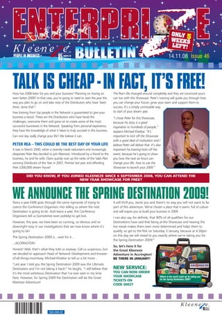 ONLY 5
                                                                                                                                    WEEKS
                                                                                                                                    LEFT!
                                                                                                                                 14.11.08 Issue 46




TALK IS CHEAP - IN FACT, IT’S FREE!
How has 2008 been for you and your business? Planning on having an              The Rea’s life changed around completely and they are convinced yours
even better 2009? In that case, you’re going to need to start the year the      can too with this Showcase. Peter’s training will guide you through how
way you plan to go on and take note of the Distributors who have ‘been          you can change your future, grow your team and support them to
there, done that’!                                                              success. It’s a simply unmissable way
Free training from top people in the Network is guaranteed to give your         to start of your dream year.
business a boost. These are the Distributors who have faced the                 “I chose Peter for this Showcase,
challenges, overcome them and gone on to create some of the most                because his story is a great
successful businesses in the Network. Speaking from personal experience,        inspiration to hundreds of people,”
they have the knowledge of what it takes to truly succeed in this business.     explains Michael Khatkar. “It’s
Can one day really change your life? We believe it can.                         important to kick off the Showcase
                                                                                with a great deal of motivation and I
PETER REA – THIS COULD BE THE BEST DAY OF YOUR LIFE                             believe Peter will deliver that. It’s also
It was in March 2000, when a recently made redundant and increasingly           important his training kicks off the
desperate Peter Rea decided to join Kleeneze. Introduced by a friend to the     event, because he’s going to show
business, he and his wife, Claire quickly rose up the ranks of the Sales Plan   you how the next six hours can
winning Distributor of the Year in 2007, Premier last year and affording        change your life; how to use the
their £300,000 dream house!                                                     Showcase to launch your 2009.”

           DID YOU KNOW, IF YOU JOINED KLEENEZE SINCE 6 SEPTEMBER 2008, YOU CAN ATTEND THE
                                    NEW YEAR SHOWCASE FOR FREE?




WE ANNOUNCE THE SPRING DESTINATION 2009!
Twice a year EWB goes through the same rigmarole of trying to                   It will thrill you, excite you and there’s no way you will not want to be
coerce the Conference Organisers into telling us where the next                 part of this adventure. We’ve chosen a place that is warm, full of culture
Destination is going to be. And twice a year, the Conference                    and will inspire you to build your business in 2009.
Organisers tell us (sometimes even politely) to get lost.                       I can also say, for definite, that 90% of all qualifiers for our
However, this year, we have been so cunning, so devious and so                  Destinations have said that being at the Showcase and hearing the
downright nosy in our investigations that we now know where it’s                live reveal makes them even more determined and helps them to
going to be!                                                                    qualify, so get to the NIA on Saturday 3 January, because at 4.30pm
The Spring Destination 2009 is…wait for it…                                     on this day we will reveal to you exactly where we’re taking you for
                                                                                the Spring Destination 2009!”
...ACCRINGTON!
                                                                                So, let’s here it for
Honest! Well, that’s what they told us anyway. Call us suspicious, but          the Great Kleeneze
we decided to approach Head of Network Development and knower-                  Adventure in Accrington!
of-all-things-incentivey, Michael Khatkar to tell us a bit more…                BE THERE IN JANUARY!
“Last year I told you the Spring Destination 2009 was the Ultimate
Destination and I’m not taking it back!” he laughs. “I still believe that       NEW SERVICE:
it’s the most ambitious Destination that I’ve ever seen in my time              YOU CAN NOW ORDER
here. However, for Spring 2009 the Destination will be the Great                YOUR SHOWCASE                            Where in the world could we be taking you
                                                                                TICKETS ON                               for the Spring Destination 2009?
Kleeneze Adventure!
                                                                                CODE 00027




                             560-068-02
 