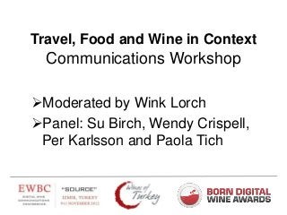 Travel, Food and Wine in Context
  Communications Workshop

Moderated by Wink Lorch
Panel: Su Birch, Wendy Crispell,
 Per Karlsson and Paola Tich
 