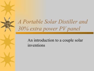 A Portable Solar Distiller and 30% extra power PV panel An introduction to a couple solar inventions 