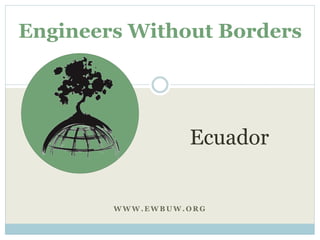 Engineers Without Borders 
Ecuador 
WWW.EWBUW.ORG 
 