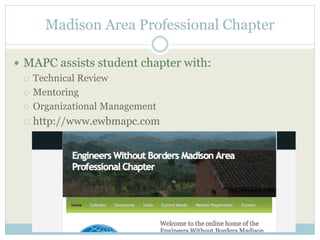 Madison Area Professional Chapter 
 MAPC assists student chapter with: 
 Technical Review 
 Mentoring 
 Organizational Management 
 http://www.ewbmapc.com 
 