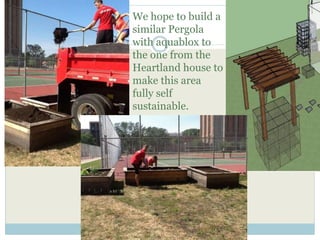 We hope to build a 
similar Pergola 
with aquablox to 
the one from the 
Heartland house to 
make this area 
fully self 
sustainable. 
 