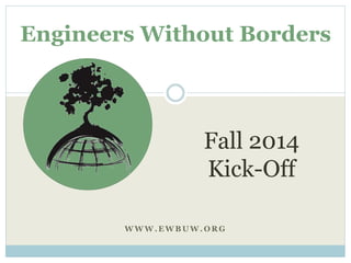 Engineers Without Borders 
Fall 2014 
Kick-Off 
WWW.EWBUW.ORG 
 