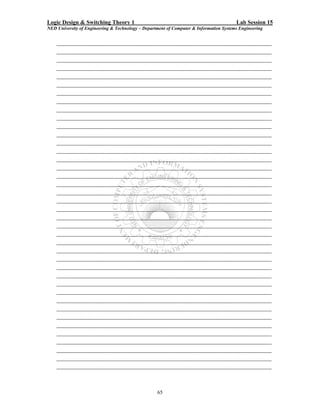 Logic Design & Switching Theory 1                                                       Lab Session 15
NED University of Engineering & Technology – Department of Computer & Information Systems Engineering

    _________________________________________________
    _________________________________________________
    _________________________________________________
    _________________________________________________
    _________________________________________________
    _________________________________________________
    _________________________________________________
    _________________________________________________
    _________________________________________________
    _________________________________________________
    _________________________________________________
    _________________________________________________
    _________________________________________________
    _________________________________________________
    _________________________________________________
    _________________________________________________
    _________________________________________________
    _________________________________________________
    _________________________________________________
    _________________________________________________
    _________________________________________________
    _________________________________________________
    _________________________________________________
    _________________________________________________
    _________________________________________________
    _________________________________________________
    _________________________________________________
    _________________________________________________
    _________________________________________________
    _________________________________________________
    _________________________________________________
    _________________________________________________
    _________________________________________________
    _________________________________________________
    _________________________________________________
    _________________________________________________
    _________________________________________________
    _________________________________________________
    _________________________________________________
    _________________________________________________


                                                   65
 