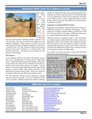 May 2011


                           Hazardous Waste Clean Up in Nigeria (continued)
                                                  roads impass-     of gold ore, village based water sources and cheap muscle power
                                                  able.    Work     residing in the family compounds, greed will inevitably triumph
                                                  resumed     in    over any administrative controls and ore processing will return
                                                  September         to the villages in years to come. Caught processing ore despite
                                                  and, except       the ban, a local Ankan said “My problem isn’t lead poisoning;
                                                  for a week        my problem is I’m poor.”
                                                  break during
                                                                    Comparison to a Typical EWB-USA Project
                                                  the Muslim
                                                  Sallah holi-      This project is an emergency response and would not conform to
                                                  day in No-        EWB-USA guidelines for sustainable development. Project
                                                  vember, pro-      approval for a chapter would be unlikely by EWB-USA’s staff
                                                  c e e d e d       or its Technical Advisory Committee. EWB-USA assisted only
                                                  through most      as a source of individual volunteers for Blacksmith.
                                                  of December       EWB-USA requires its chapters to make a 5 year commitment
when the expat advisors, including Huffman, returned to the         to a village or region, spend sufficient time (often a year) inves-
USA for Xmas. By then, seven of the nine villages were sub-         tigating the village’s core problems, their capabilities and their
stantially remediated. Work resumed in February 2011 with           desired outcomes, involve the village level leaders in the plan-
other expat tech advisors anticipating completion in April 2011.    ning and design alternatives, design a best solution, raise nomi-
A potential delay will occur during the quadri-annual national      nal funds and implement the design using a maximum amount
elections which can be “energetic” in a country which is half       of local resources, usually in multiple stages.
Christian half Islamic. The project was on schedule for com-
                                                                    For a project to be truly successful, it must meet the locally
pletion as of this writing.
                                                                    stated needs and be self sustaining.
The Prospects
As an emergency response, this million dollar project success-      About The Author
fully met its intended goals of cleaning up the village living
                                                                    Bill Huffman, PE, is a member
spaces. Additional health awareness and training on safer proc-     of EWB-USA JAX and a for-
essing methods are expected to be undertaken by the local au-       mer Peace Corps volunteer in
thorities with outside expert assistance as available. Unfortu-     Kenya. His other emergency
nately, the local government leaders perceived the giant cleanup    responses include Rwanda and
project as a patronic public works program and took it as an        Panama. He is a self em-
opportunity for personal financial gain. Absent any outside do-     ployed engineering and con-
nor funding, follow-up local efforts are in jeopardy, at best.      struction consultant.

The local subsistence farmers are still vulnerable to seasonal      Please send comments to:
rains and insecure crop yields. The lure of additional income       huffmanwhllc@gmail.com
will be irresistible. Huffman suspects that with the availability


                                           EWB-USA JAX 2011 Leaders
Katrina Myers             President                            kmyers@taylorengineering.com
Ashley Evans              President Elect                      Ashley.evans@hdrinc.com
Michael Taylor            Treasurer & Fundraising              mikeataylor@gmail.com
Amanda Lavigne            Secretary                            Amanda.b.lavigne@usace.army.mil
Dana Arnouil              Past President                       darnouil91@gmail.com
Erik Mueller              Membership Chair                     muellman78@yahoo.com
Rich Roberts              Project Chair                        rroberts@earthsys.net
Bill Huffman              Webmaster                            huffmanwhllc@gmail.com
Jennifer Klich            Marketing Chair                      jklich@taylorengineering.com
Seth Collie               Newsletter Editor                    seth@meskelengineering.com
Chris Sabourin            Newsletter Editor                    csabourin@lp-a.com
Crystal Markley           Prof. Associations Liaison           crystal@czoe.net
Michael Krepsik           Prof. Associations Liaison           m.krepsik@ellisassoc.com
Carlos Cepero             Prof. Associations Liaison           ccepero@csi-geo.com
                                                                                                                             Page | 4
 