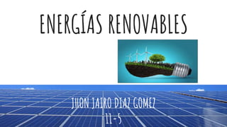 ENERGÍAS RENOVABLES
JHON JAIRO DIAZ GOMEZ
11-5
 