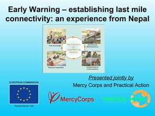 Early Warning – establishing last mile
connectivity: an experience from Nepal
Presented jointly by
Mercy Corps and Practical Action
 