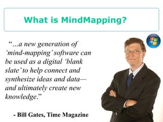 What is MindMapping?

 “…a new generation of
‗mind-mapping‘ software can
be used as a digital ‗blank
slate‘ to help connect and
synthesize ideas and data—
and ultimately create new
knowledge.”

  - Bill Gates, Time Magazine   6
 