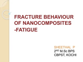 FRACTURE BEHAVIOUR
OF NANOCOMPOSITES
-FATIGUE
SHEETHAL P
2ND M.Sc BPS
CBPST, KOCHI
 