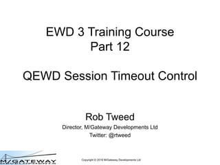 Copyright © 2016 M/Gateway Developments Ltd
EWD 3 Training Course
Part 12
QEWD Session Timeout Control
Rob Tweed
Director, M/Gateway Developments Ltd
Twitter: @rtweed
 
