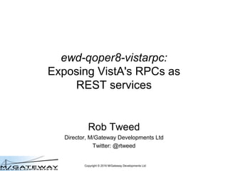 Copyright © 2016 M/Gateway Developments Ltd
ewd-qoper8-vistarpc:
Exposing VistA's RPCs as
REST services
Rob Tweed
Director, M/Gateway Developments Ltd
Twitter: @rtweed
 