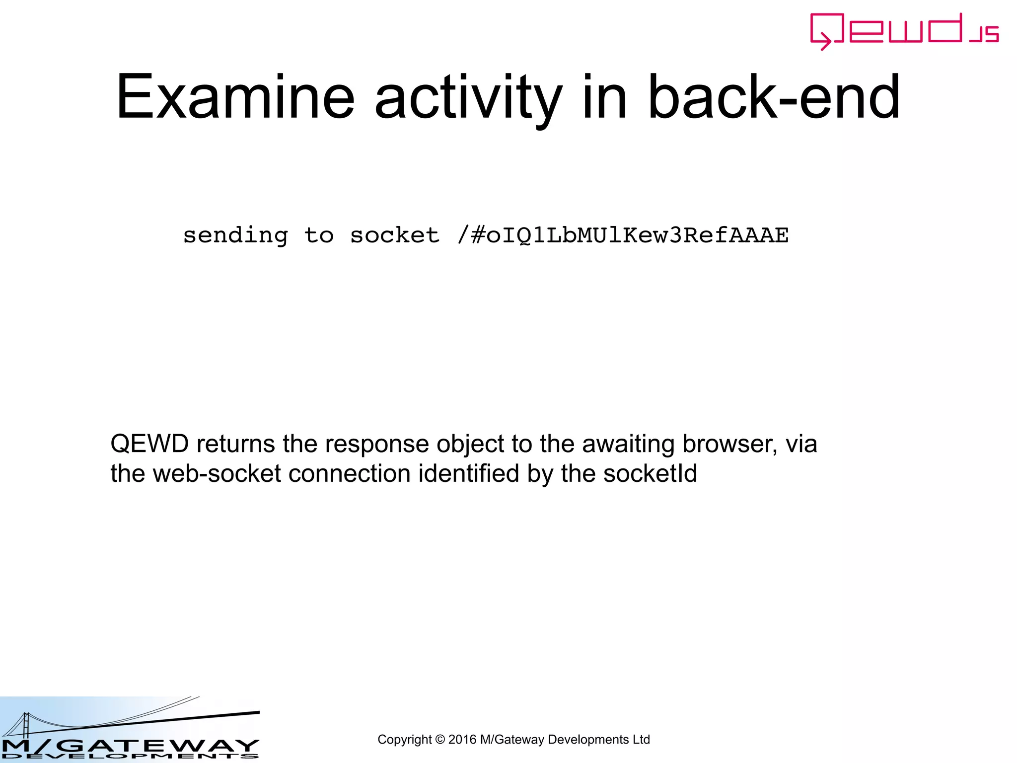 Copyright © 2016 M/Gateway Developments Ltd
Examine activity in back-end
sending to socket /#oIQ1LbMUlKew3RefAAAE
QEWD returns the response object to the awaiting browser, via
the web-socket connection identified by the socketId
 