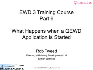 Copyright © 2016 M/Gateway Developments Ltd
EWD 3 Training Course
Part 6
What Happens when a QEWD
Application is Started
Rob Tweed
Director, M/Gateway Developments Ltd
Twitter: @rtweed
 