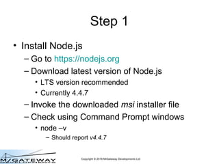Copyright © 2016 M/Gateway Developments Ltd
Step 1
• Install Node.js
– Go to https://nodejs.org
– Download latest version ...