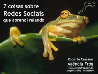 Essa

7 coisas sobre                        cansou!




Redes Sociais
que aprendi ralando




                      Roberto Cassano
                      Agência Frog
                      www.agenciafrog.com.br
                      @agenciafrog @rcassano
 