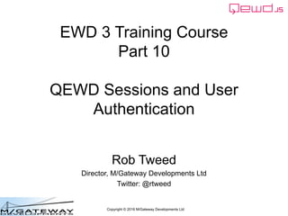 Copyright © 2016 M/Gateway Developments Ltd
EWD 3 Training Course
Part 10
QEWD Sessions and User
Authentication
Rob Tweed
Director, M/Gateway Developments Ltd
Twitter: @rtweed
 