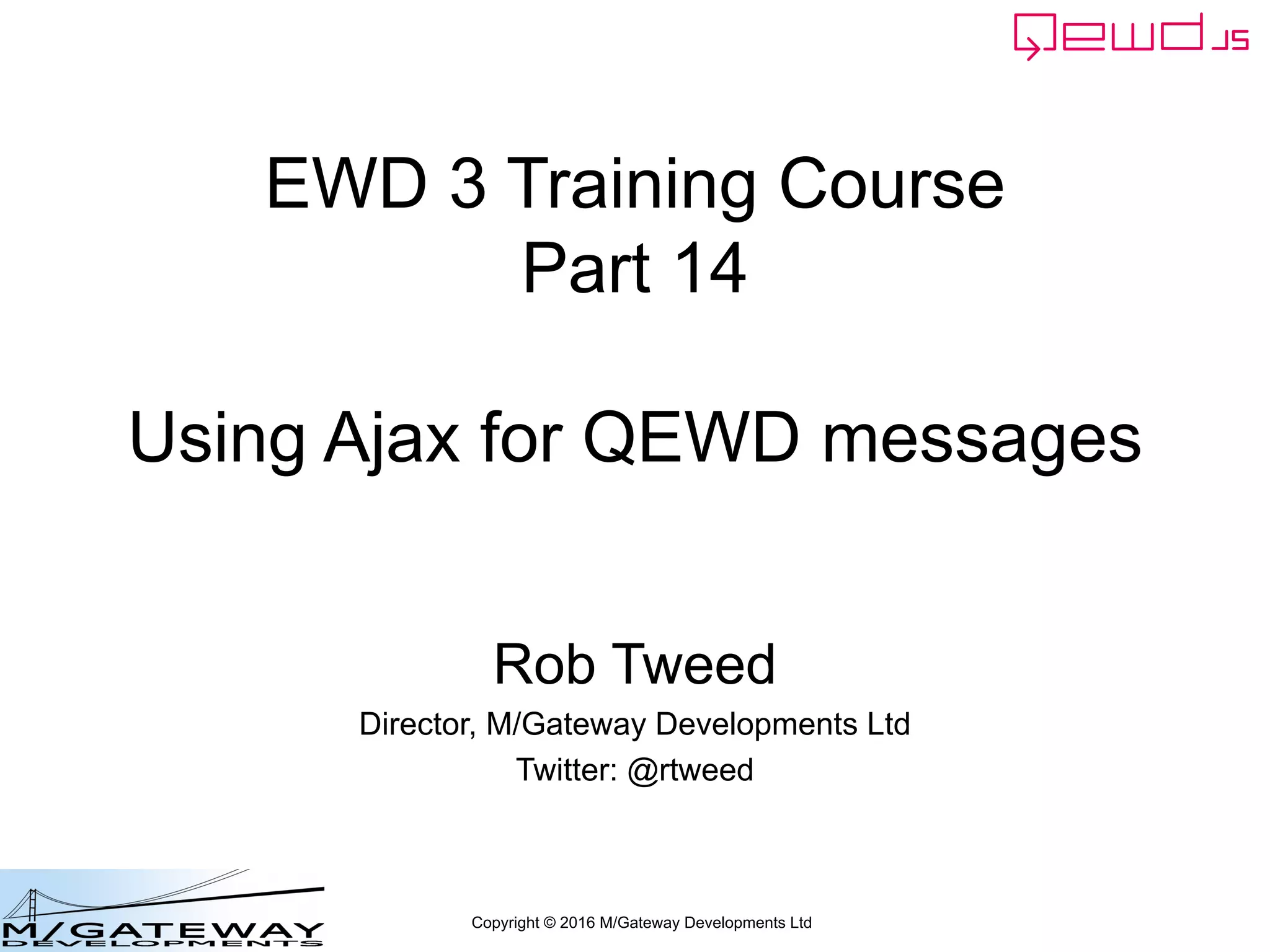 Copyright © 2016 M/Gateway Developments Ltd
EWD 3 Training Course
Part 14
Using Ajax for QEWD messages
Rob Tweed
Director, M/Gateway Developments Ltd
Twitter: @rtweed
 