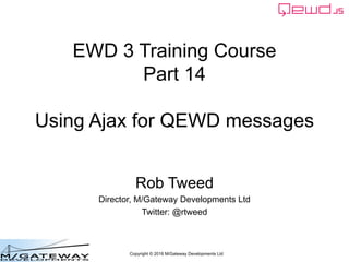 Copyright © 2016 M/Gateway Developments Ltd
EWD 3 Training Course
Part 14
Using Ajax for QEWD messages
Rob Tweed
Director, M/Gateway Developments Ltd
Twitter: @rtweed
 